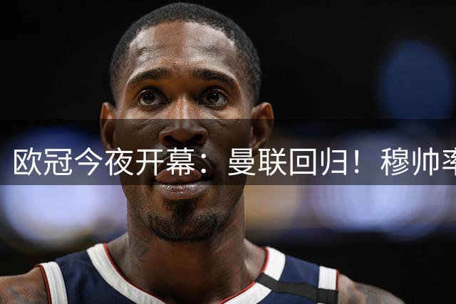 欧冠今夜开幕：曼联回归！穆帅率皇马冲冠 巴黎剑指三连霸