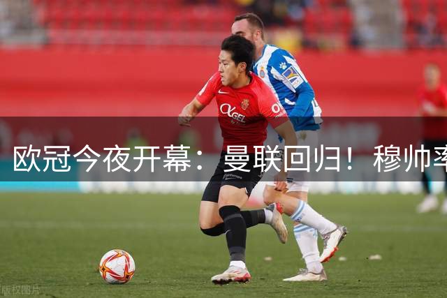 欧冠今夜开幕：曼联回归！穆帅率皇马冲冠 巴黎剑指三连霸